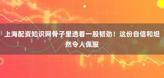 上海配资知识网骨子里透着一股韧劲！这份自信和坦然令人佩服