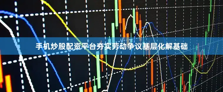 手机炒股配资平台夯实劳动争议基层化解基础
