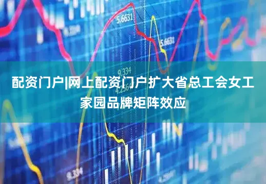 配资门户|网上配资门户扩大省总工会女工家园品牌矩阵效应