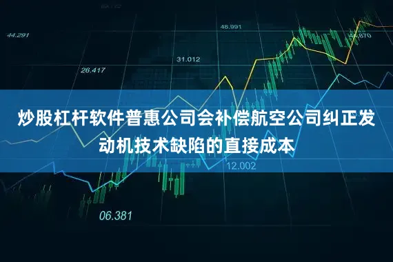 炒股杠杆软件普惠公司会补偿航空公司纠正发动机技术缺陷的直接成本