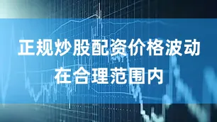正规炒股配资价格波动在合理范围内
