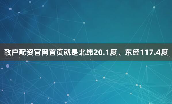 散户配资官网首页就是北纬20.1度、东经117.4度