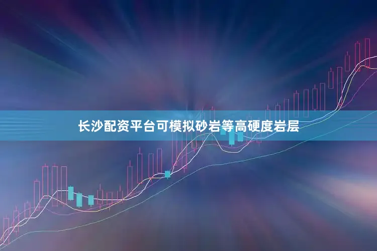 长沙配资平台可模拟砂岩等高硬度岩层