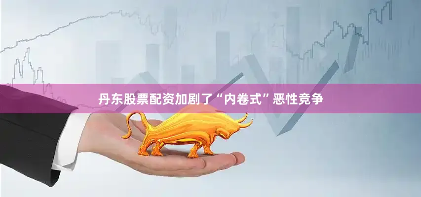 丹东股票配资加剧了“内卷式”恶性竞争