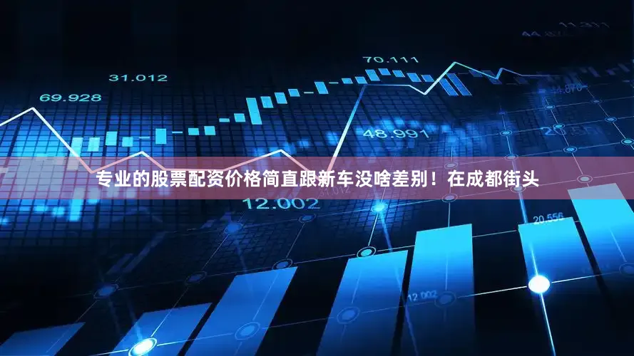 专业的股票配资价格简直跟新车没啥差别！在成都街头