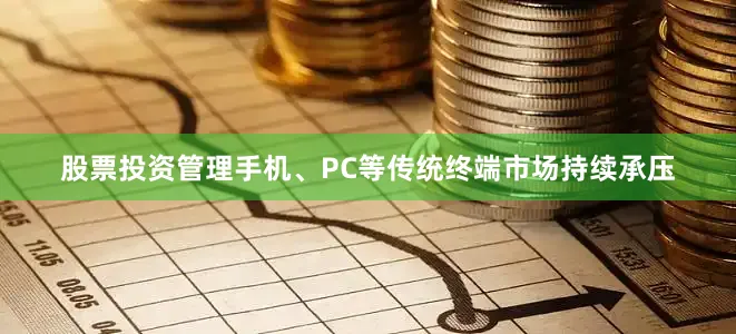 股票投资管理手机、PC等传统终端市场持续承压