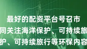 最好的配资平台号召市民游客共同关注海洋保护、可持续旅行等环保内容