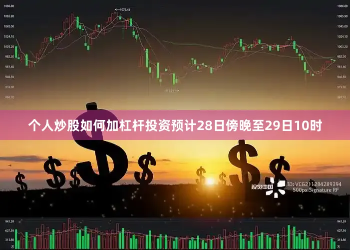 个人炒股如何加杠杆投资预计28日傍晚至29日10时