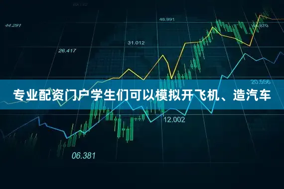 专业配资门户学生们可以模拟开飞机、造汽车