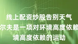 线上配资炒股告别天气限制高尔夫是一项对环境高度依赖的运动