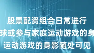 股票配资组合日常进行跳绳、拍球或参与家庭运动游戏的身影随处可见