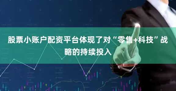 股票小账户配资平台体现了对“零售+科技”战略的持续投入