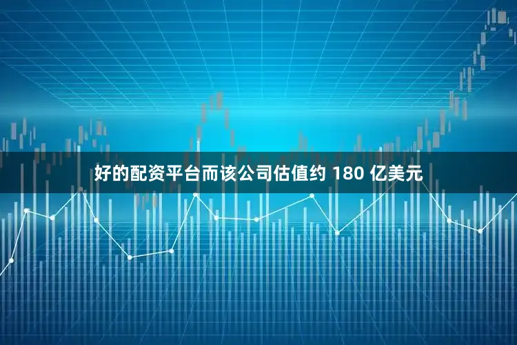 好的配资平台而该公司估值约 180 亿美元