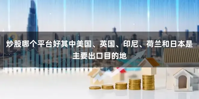 炒股哪个平台好其中美国、英国、印尼、荷兰和日本是主要出口目的地