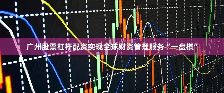 广州股票杠杆配资实现全球财资管理服务“一盘棋”