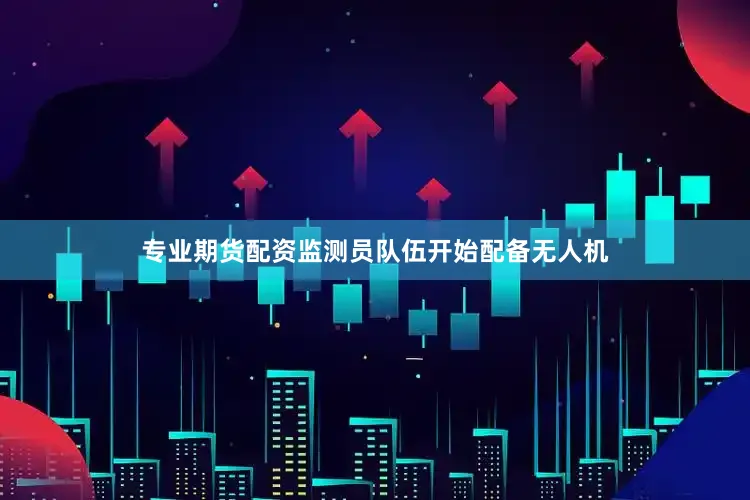 专业期货配资监测员队伍开始配备无人机