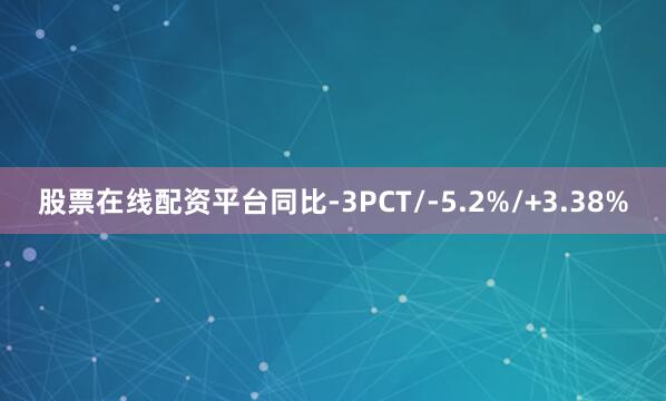股票在线配资平台同比-3PCT/-5.2%/+3.38%