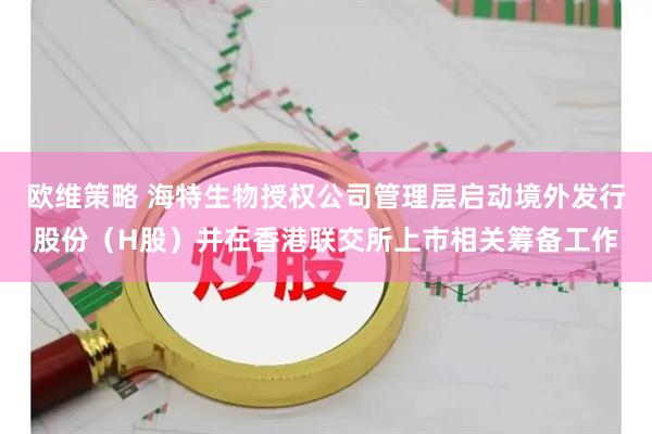欧维策略 海特生物授权公司管理层启动境外发行股份（H股）并在香港联交所上市相关筹备工作