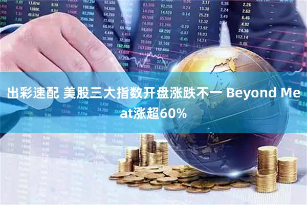 出彩速配 美股三大指数开盘涨跌不一 Beyond Meat涨超60%