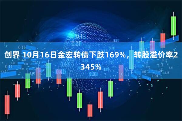 创界 10月16日金宏转债下跌169%，转股溢价率2345%