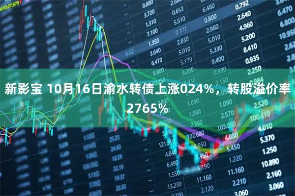 新影宝 10月16日渝水转债上涨024%，转股溢价率2765%