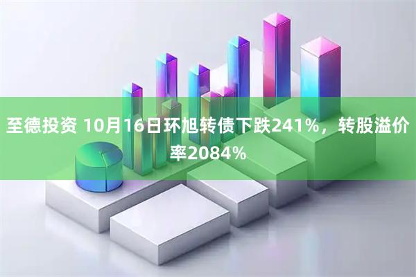 至德投资 10月16日环旭转债下跌241%，转股溢价率2084%