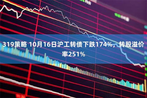 319策略 10月16日沪工转债下跌174%，转股溢价率251%
