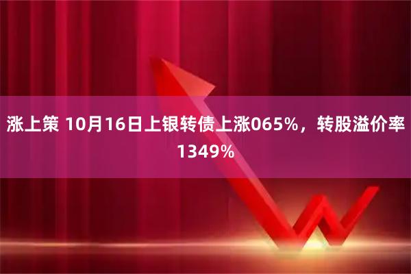 涨上策 10月16日上银转债上涨065%，转股溢价率1349%