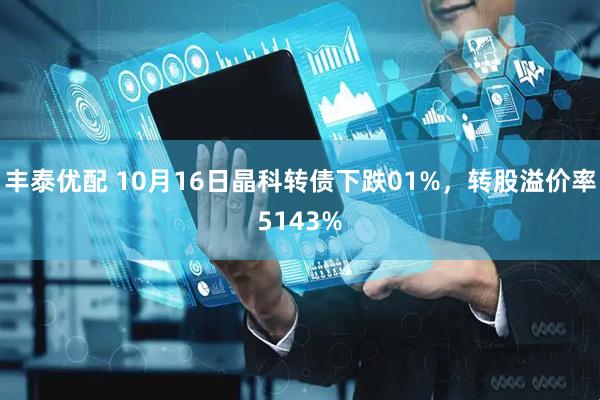 丰泰优配 10月16日晶科转债下跌01%，转股溢价率5143%