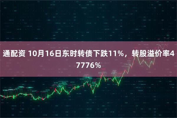 通配资 10月16日东时转债下跌11%，转股溢价率47776%