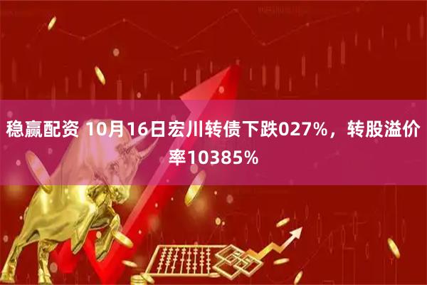 稳赢配资 10月16日宏川转债下跌027%，转股溢价率10385%