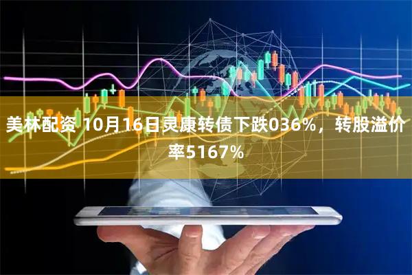 美林配资 10月16日灵康转债下跌036%，转股溢价率5167%