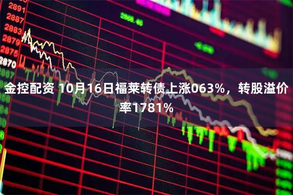 金控配资 10月16日福莱转债上涨063%，转股溢价率1781%