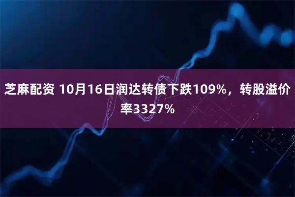 芝麻配资 10月16日润达转债下跌109%，转股溢价率3327%