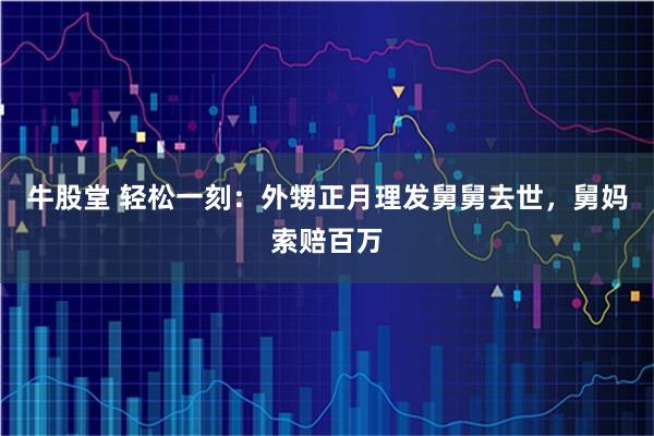 牛股堂 轻松一刻：外甥正月理发舅舅去世，舅妈索赔百万