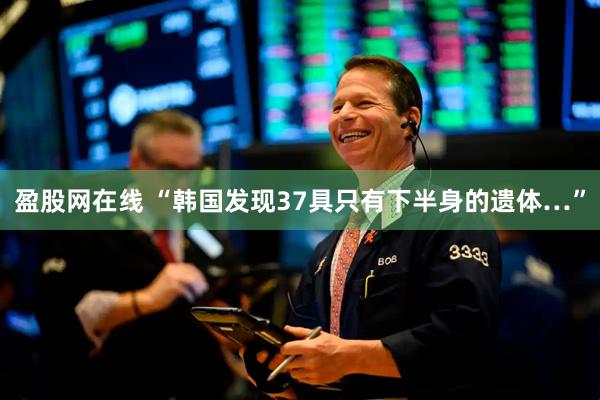 盈股网在线 “韩国发现37具只有下半身的遗体…”