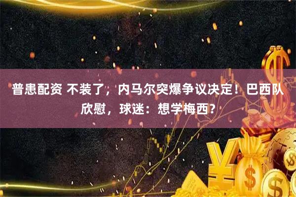 普患配资 不装了，内马尔突爆争议决定！巴西队欣慰，球迷：想学梅西？