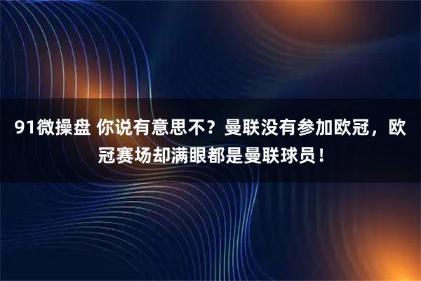 91微操盘 你说有意思不？曼联没有参加欧冠，欧冠赛场却满眼都是曼联球员！
