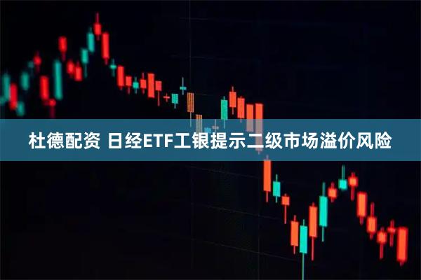 杜德配资 日经ETF工银提示二级市场溢价风险