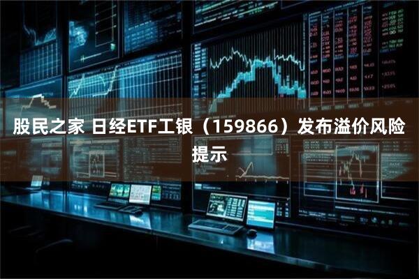 股民之家 日经ETF工银（159866）发布溢价风险提示