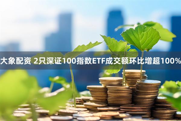 大象配资 2只深证100指数ETF成交额环比增超100%