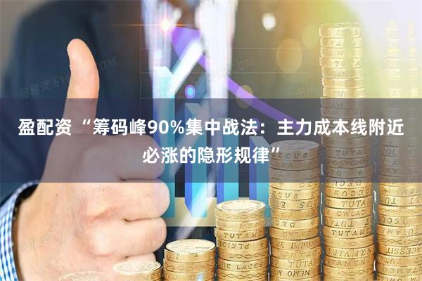 盈配资 “筹码峰90%集中战法：主力成本线附近必涨的隐形规律”