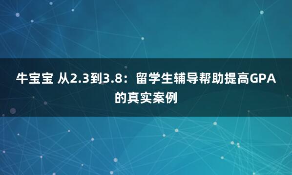 牛宝宝 从2.3到3.8：留学生辅导帮助提高GPA的真实案例