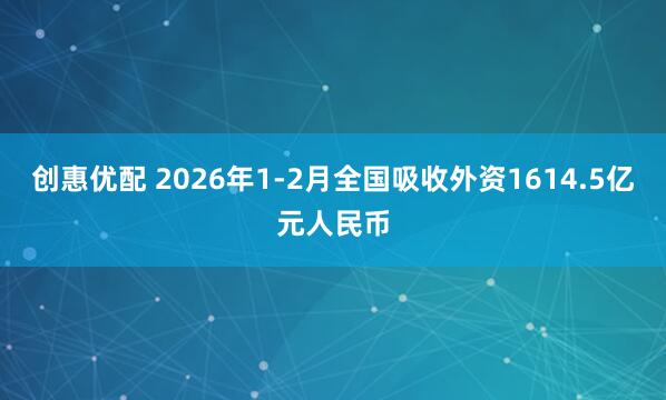 创惠优配 2026年1-2月全国吸收外资1614.5亿元人民币