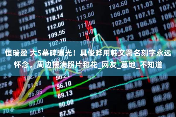 恒瑞盈 大S墓碑曝光！具俊晔用韩文署名刻字永远怀念，周边摆满照片和花_网友_墓地_不知道