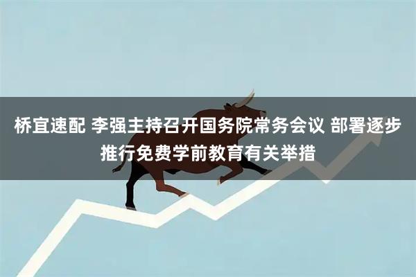 桥宜速配 李强主持召开国务院常务会议 部署逐步推行免费学前教育有关举措