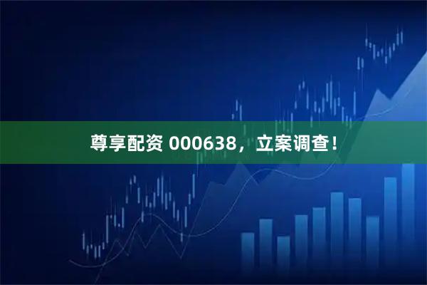 尊享配资 000638，立案调查！