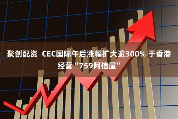聚创配资  CEC国际午后涨幅扩大逾300% 于香港经营“759阿信屋”