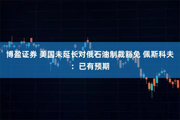 博盈证券 美国未延长对俄石油制裁豁免 佩斯科夫：已有预期