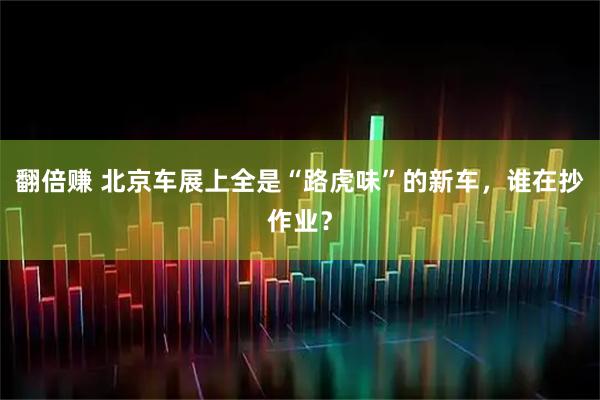 翻倍赚 北京车展上全是“路虎味”的新车，谁在抄作业？